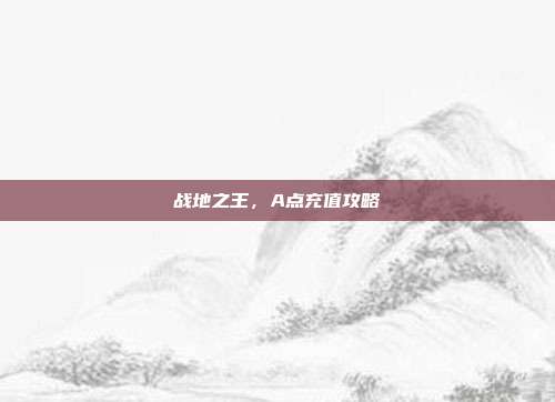 战地之王，A点充值攻略-第1张图片-速奇网
