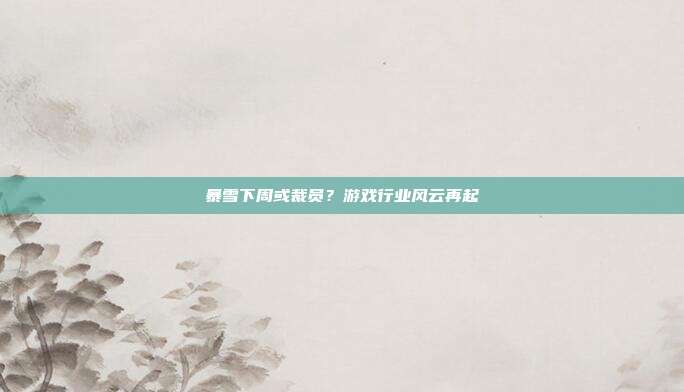 暴雪下周或裁员？游戏行业风云再起-第1张图片-速奇网