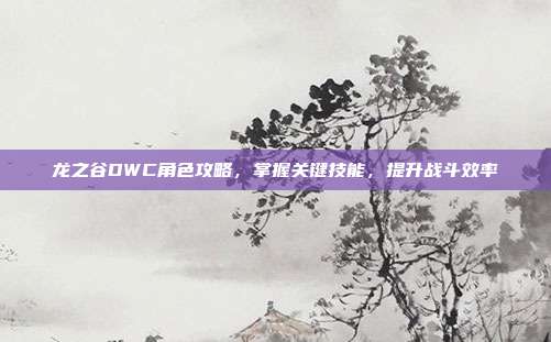 龙之谷DWC角色攻略,掌握关键技能,提升战斗效率-第1张图片-速奇网 龙之谷DWC角色攻略,掌握关键技能,提升战斗效率-第1张图片-速奇网