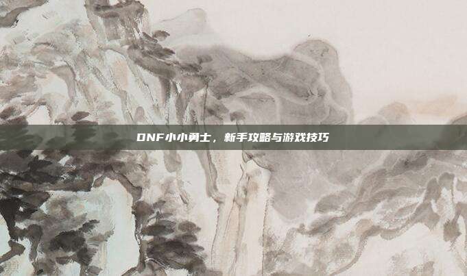 DNF小小勇士,新手攻略与游戏技巧-第1张图片-速奇网 DNF小小勇士,新手攻略与游戏技巧-第1张图片-速奇网