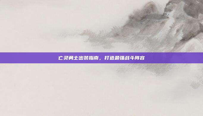亡灵勇士出装指南，打造最强战斗阵容-第1张图片-速奇网