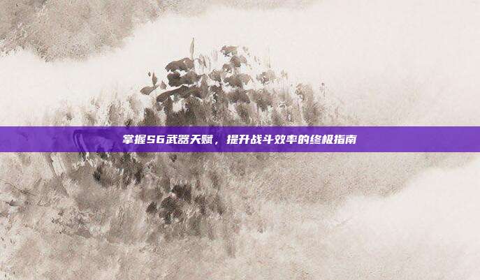 掌握S6武器天赋，提升战斗效率的终极指南-第1张图片-速奇网
