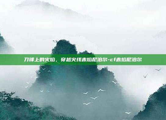 刀锋上的火焰,穿越火线赤焰尼泊尔-cf赤焰尼泊尔-第1张图片-速奇网 刀锋上的火焰,穿越火线赤焰尼泊尔-cf赤焰尼泊尔-第1张图片-速奇网