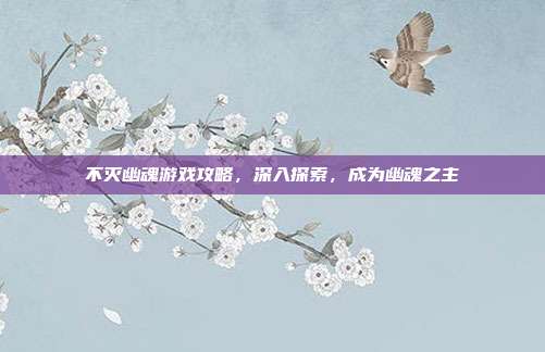 不灭幽魂游戏攻略,深入探索,成为幽魂之主-第1张图片-速奇网 不灭幽魂游戏攻略,深入探索,成为幽魂之主-第1张图片-速奇网