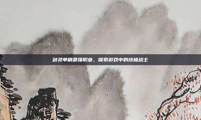 剑灵单刷最强职业,探索游戏中的终极战士-第1张图片-速奇网 剑灵单刷最强职业,探索游戏中的终极战士-第1张图片-速奇网
