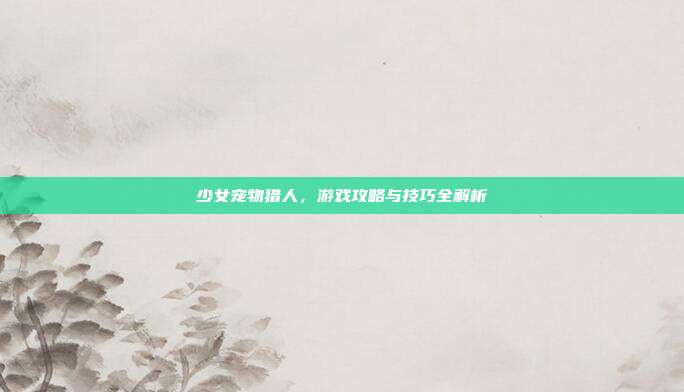 少女宠物猎人,游戏攻略与技巧全解析-第1张图片-速奇网 少女宠物猎人,游戏攻略与技巧全解析-第1张图片-速奇网