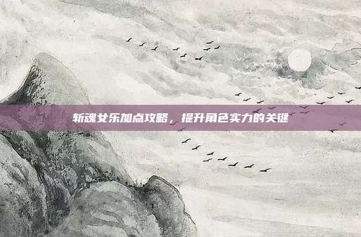 斩魂女乐加点攻略,提升角色实力的关键-第1张图片-速奇网 斩魂女乐加点攻略,提升角色实力的关键-第1张图片-速奇网