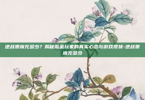 逆战贵族充多少?揭秘氪金玩家的真实心态与游戏现状-逆战贵族充多少-第1张图片-速奇网 逆战贵族充多少?揭秘氪金玩家的真实心态与游戏现状-逆战贵族充多少-第1张图片-速奇网