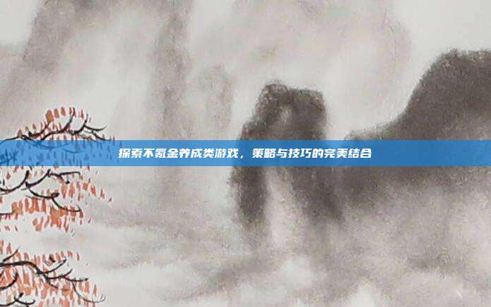 探索不氪金养成类游戏,策略与技巧的完美结合-第1张图片-速奇网 探索不氪金养成类游戏,策略与技巧的完美结合-第1张图片-速奇网