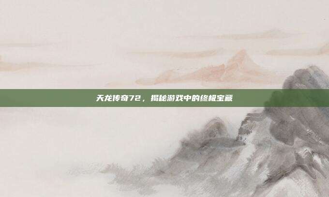 天龙传奇72,揭秘游戏中的终极宝藏-第1张图片-速奇网 天龙传奇72,揭秘游戏中的终极宝藏-第1张图片-速奇网