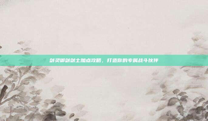剑灵御剑剑士加点攻略,打造你的专属战斗伙伴-第1张图片-速奇网 剑灵御剑剑士加点攻略,打造你的专属战斗伙伴-第1张图片-速奇网