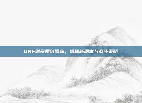 DNF剑宗魔剑降临，揭秘新副本与战斗策略-第1张图片-速奇网
