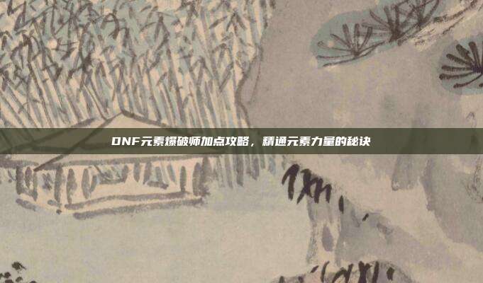 DNF元素爆破师加点攻略,精通元素力量的秘诀-第1张图片-速奇网 DNF元素爆破师加点攻略,精通元素力量的秘诀-第1张图片-速奇网