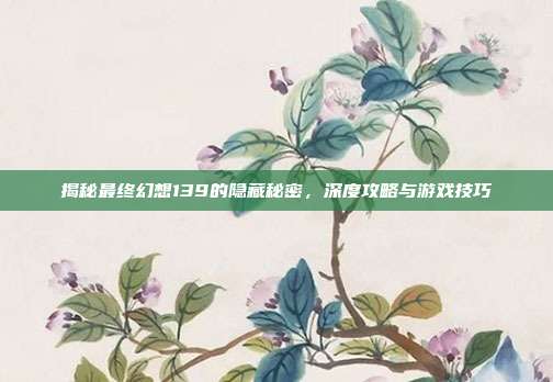 揭秘最终幻想139的隐藏秘密，深度攻略与游戏技巧-第1张图片-速奇网