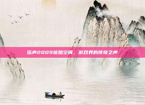伍声2009优酷空间，游戏界的传奇之声-第1张图片-速奇网