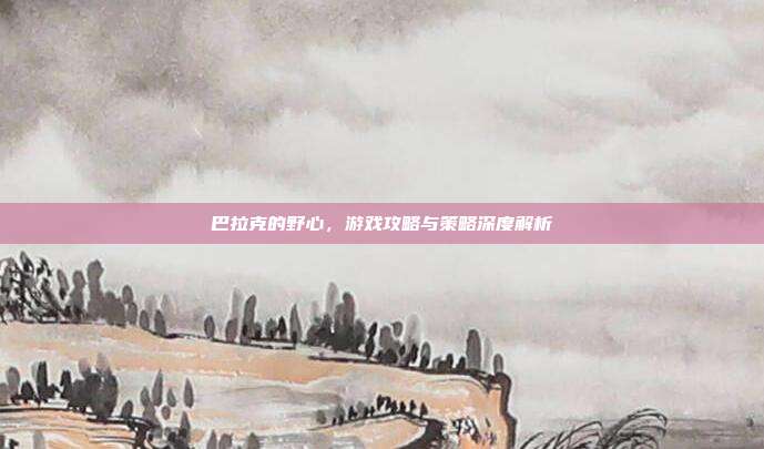 巴拉克的野心，游戏攻略与策略深度解析-第1张图片-速奇网