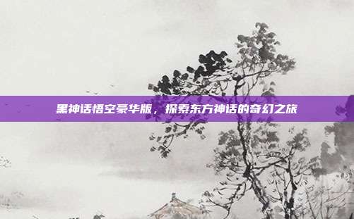 黑神话悟空豪华版，探索东方神话的奇幻之旅-第1张图片-速奇网