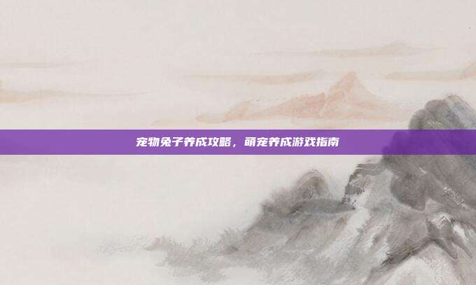 宠物兔子养成攻略,萌宠养成游戏指南-第1张图片-速奇网 宠物兔子养成攻略,萌宠养成游戏指南-第1张图片-速奇网