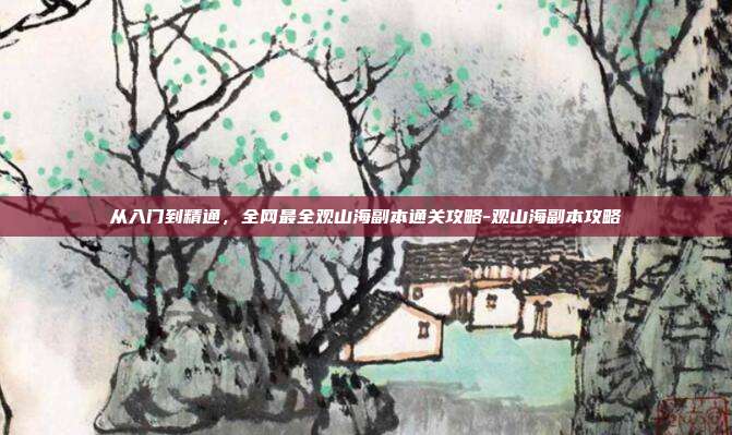 从入门到精通,全网最全观山海副本通关攻略-观山海副本攻略-第1张图片-速奇网 从入门到精通,全网最全观山海副本通关攻略-观山海副本攻略-第1张图片-速奇网