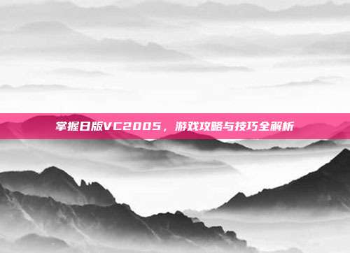 掌握日版VC2005,游戏攻略与技巧全解析-第1张图片-速奇网 掌握日版VC2005,游戏攻略与技巧全解析-第1张图片-速奇网