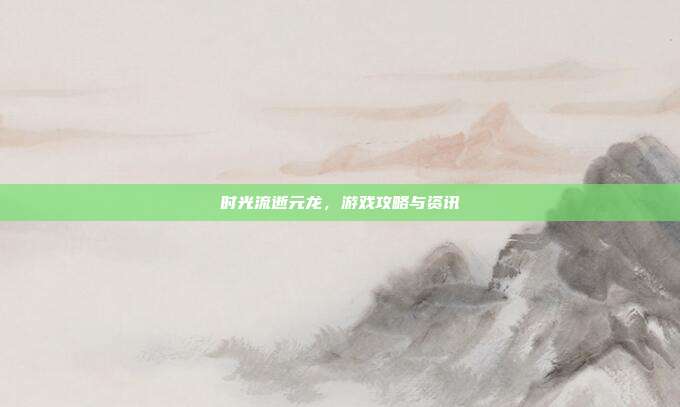 时光流逝元龙，游戏攻略与资讯-第1张图片-速奇网