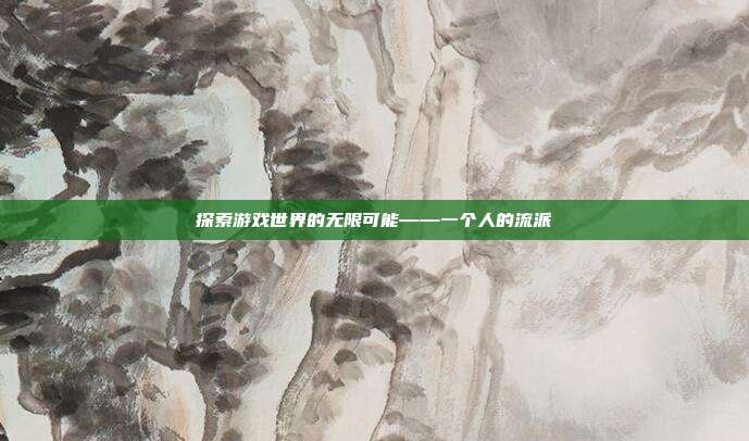 探索游戏世界的无限可能——一个人的流派-第1张图片-速奇网 探索游戏世界的无限可能——一个人的流派-第1张图片-速奇网