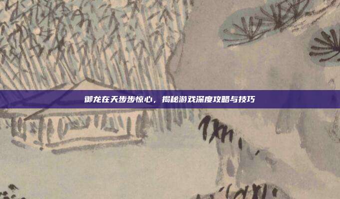 御龙在天步步惊心，揭秘游戏深度攻略与技巧-第1张图片-速奇网