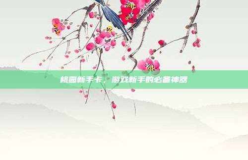 桃园新手卡,游戏新手的必备神器-第1张图片-速奇网 桃园新手卡,游戏新手的必备神器-第1张图片-速奇网