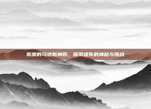 荒废的乌达斯神殿,探索遗失的神秘与挑战-第1张图片-速奇网 荒废的乌达斯神殿,探索遗失的神秘与挑战-第1张图片-速奇网
