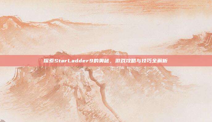 探索StarLadder9的奥秘，游戏攻略与技巧全解析-第1张图片-速奇网