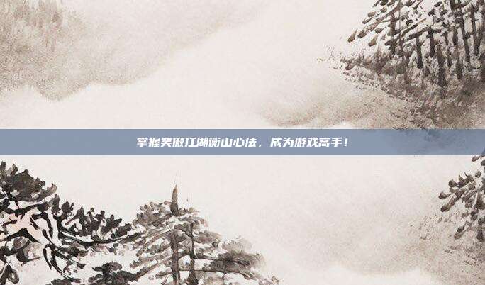 掌握笑傲江湖衡山心法，成为游戏高手！-第1张图片-速奇网