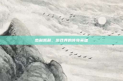 杰利凯利,游戏界的传奇英雄-第1张图片-速奇网 杰利凯利,游戏界的传奇英雄-第1张图片-速奇网