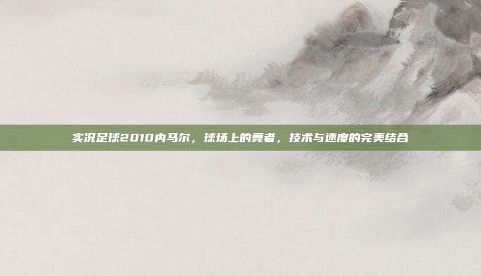 实况足球2010内马尔,球场上的舞者,技术与速度的完美结合-第1张图片-速奇网 实况足球2010内马尔,球场上的舞者,技术与速度的完美结合-第1张图片-速奇网