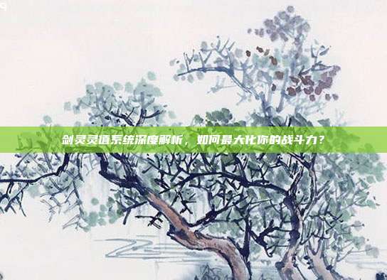 剑灵灵值系统深度解析，如何最大化你的战斗力？-第1张图片-速奇网