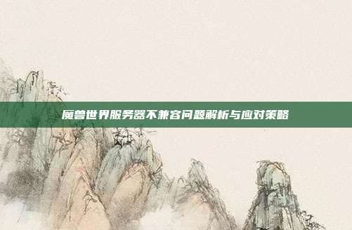 魔兽世界服务器不兼容问题解析与应对策略-第1张图片-速奇网
