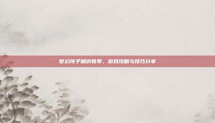梦幻孩子知识教导,游戏攻略与技巧分享-第1张图片-速奇网 梦幻孩子知识教导,游戏攻略与技巧分享-第1张图片-速奇网