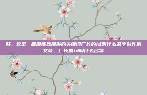 好,这是一篇围绕您提供的关键词厂长的id叫什么名字创作的文章。厂长的id叫什么名字-第1张图片-速奇网 好,这是一篇围绕您提供的关键词厂长的id叫什么名字创作的文章。厂长的id叫什么名字-第1张图片-速奇网