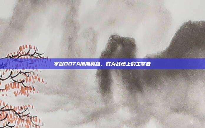 掌握DOTA前期英雄,成为战场上的主宰者-第1张图片-速奇网 掌握DOTA前期英雄,成为战场上的主宰者-第1张图片-速奇网