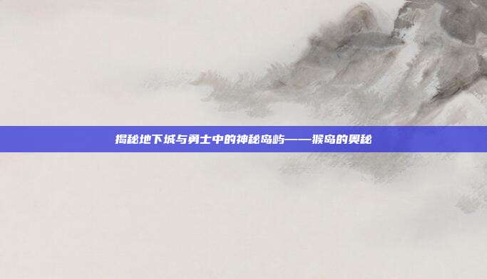 揭秘地下城与勇士中的神秘岛屿——猴岛的奥秘-第1张图片-速奇网 揭秘地下城与勇士中的神秘岛屿——猴岛的奥秘-第1张图片-速奇网