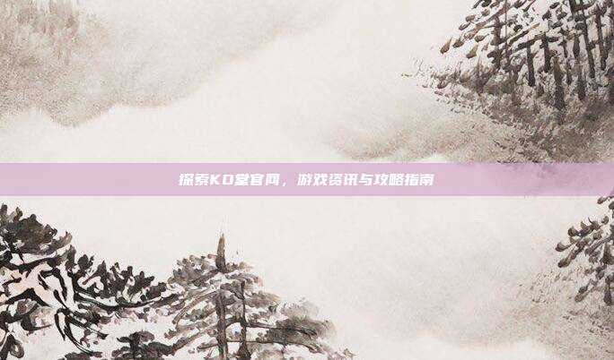 探索KO堂官网,游戏资讯与攻略指南-第1张图片-速奇网 探索KO堂官网,游戏资讯与攻略指南-第1张图片-速奇网