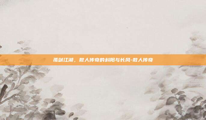 孤剑江湖,散人传奇的斜阳与长风-散人传奇-第1张图片-速奇网 孤剑江湖,散人传奇的斜阳与长风-散人传奇-第1张图片-速奇网