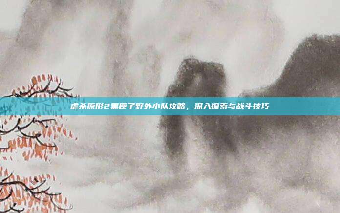 虐杀原形2黑匣子野外小队攻略，深入探索与战斗技巧-第1张图片-速奇网