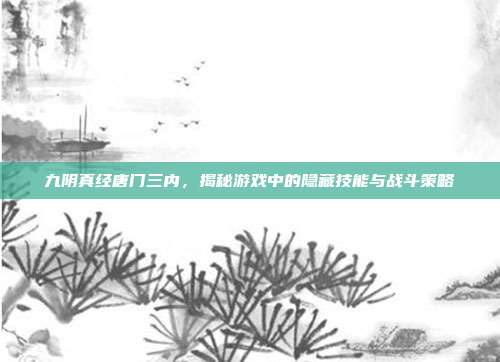 九阴真经唐门三内,揭秘游戏中的隐藏技能与战斗策略-第1张图片-速奇网 九阴真经唐门三内,揭秘游戏中的隐藏技能与战斗策略-第1张图片-速奇网