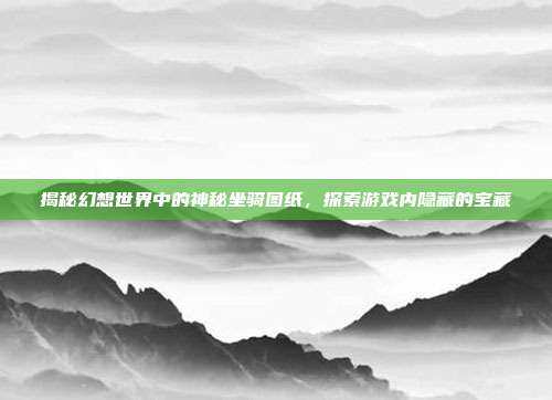 揭秘幻想世界中的神秘坐骑图纸,探索游戏内隐藏的宝藏-第1张图片-速奇网 揭秘幻想世界中的神秘坐骑图纸,探索游戏内隐藏的宝藏-第1张图片-速奇网