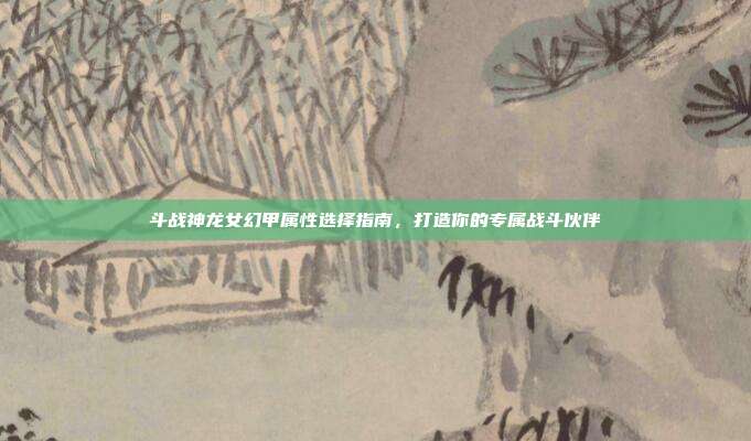 斗战神龙女幻甲属性选择指南,打造你的专属战斗伙伴-第1张图片-速奇网 斗战神龙女幻甲属性选择指南,打造你的专属战斗伙伴-第1张图片-速奇网
