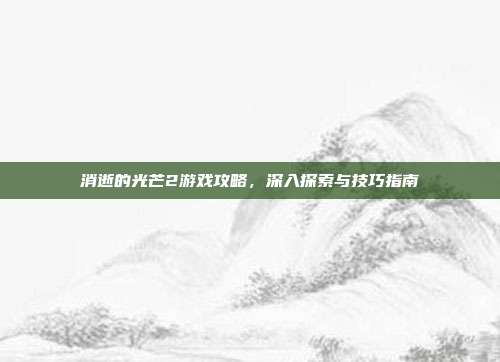 消逝的光芒2游戏攻略,深入探索与技巧指南-第1张图片-速奇网 消逝的光芒2游戏攻略,深入探索与技巧指南-第1张图片-速奇网