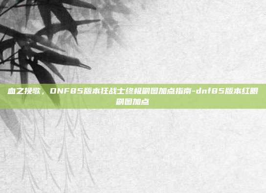 血之挽歌,DNF85版本狂战士终极刷图加点指南-dnf85版本红眼刷图加点-第1张图片-速奇网 血之挽歌,DNF85版本狂战士终极刷图加点指南-dnf85版本红眼刷图加点-第1张图片-速奇网
