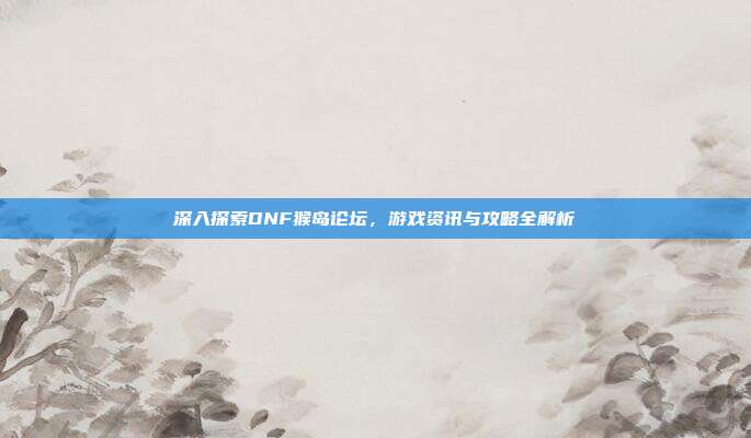 深入探索DNF猴岛论坛，游戏资讯与攻略全解析-第1张图片-速奇网