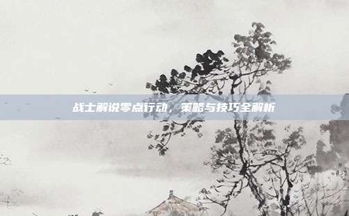 战士解说零点行动,策略与技巧全解析-第1张图片-速奇网 战士解说零点行动,策略与技巧全解析-第1张图片-速奇网