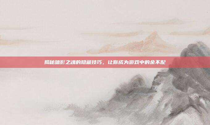 揭秘暗影之魂的隐藏技巧，让你成为游戏中的余不配-第1张图片-速奇网